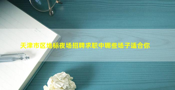 天津市区地标夜场招聘求职中哪些场子适合你